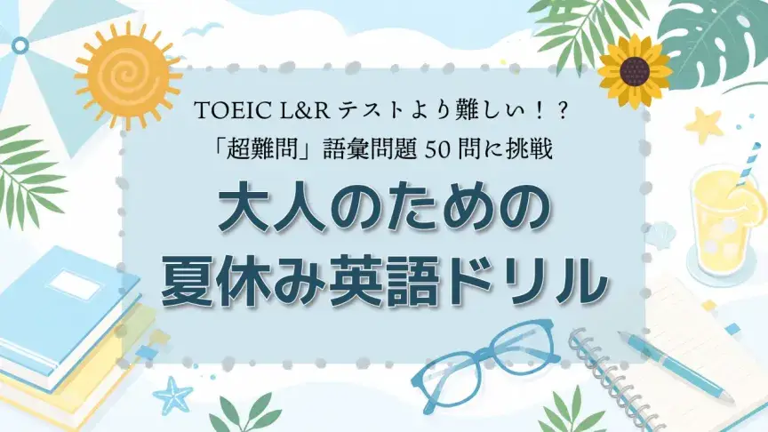 TOEIC L&Rテストより難しい！？「超難問」語彙問題50問に挑戦【大人のための夏休み英語ドリル】
