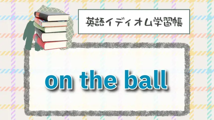 ボールの上にいる⁉「on the ball」【英語イディオム学習帳】
