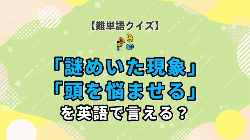 「謎めいた現象」「頭を悩ませる」を英語で言える？【英語上級者向け】『究極の英単語』超難単語クイズ