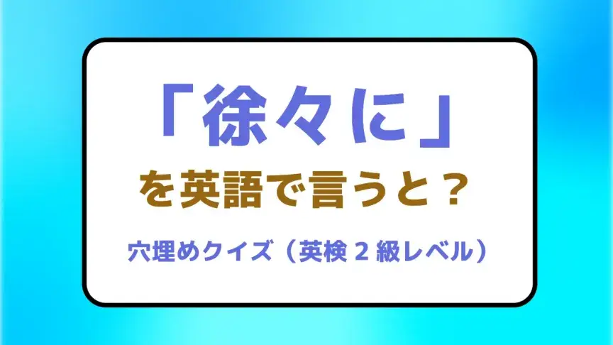 「徐々に」を英語で言うと？【英検２級レベル英単語・熟語クイズ】