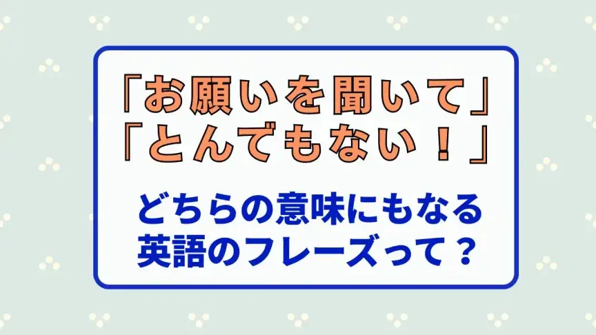 「お願いを聞いて」「とんでもない！」のどちらの意味にもなるフレーズって？【映画で英語】