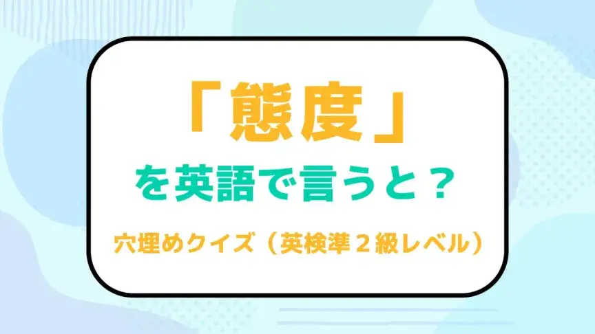 「態度」を英語で言うと？【英検準２級レベル英単語クイズ】
