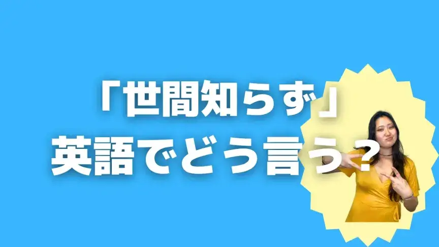 「世間知らず」って英語でどう言う？4シーン別に使い分けよう！【こなれ英語】