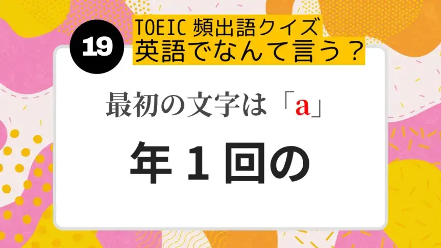 「年1回の」を英語にすると？（最初の文字はa）【TOEIC頻出語クイズ】