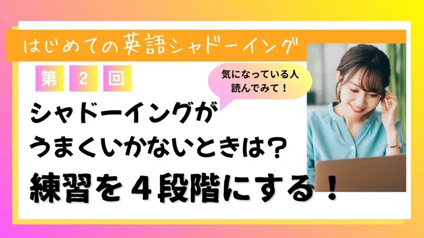 シャドーイングがうまくいかないときは？ 練習を４段階にする！