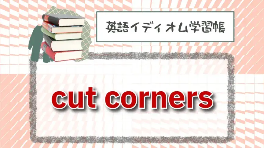 必要なものを切り捨てる「cut corners」【英語イディオム学習帳】