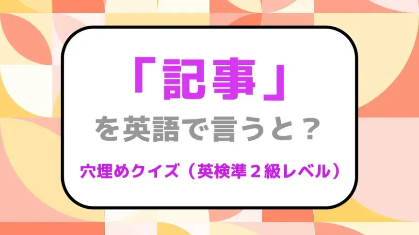 「記事」を英語で言うと？【英検準２級レベル英単語クイズ】