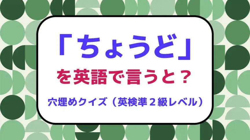 「ちょうど」を英語で言うと？【英検準２級レベル英単語・熟語クイズ】