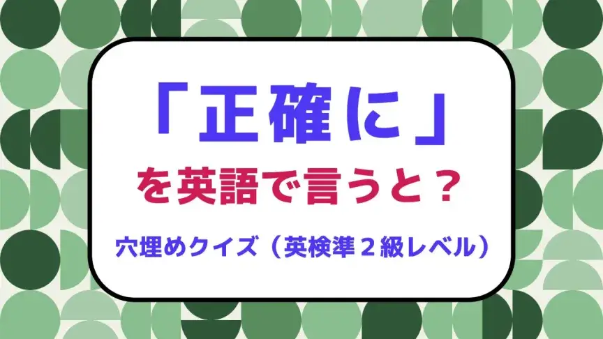 「ちょうど」を英語で言うと？【英検準２級レベル英単語・熟語クイズ】