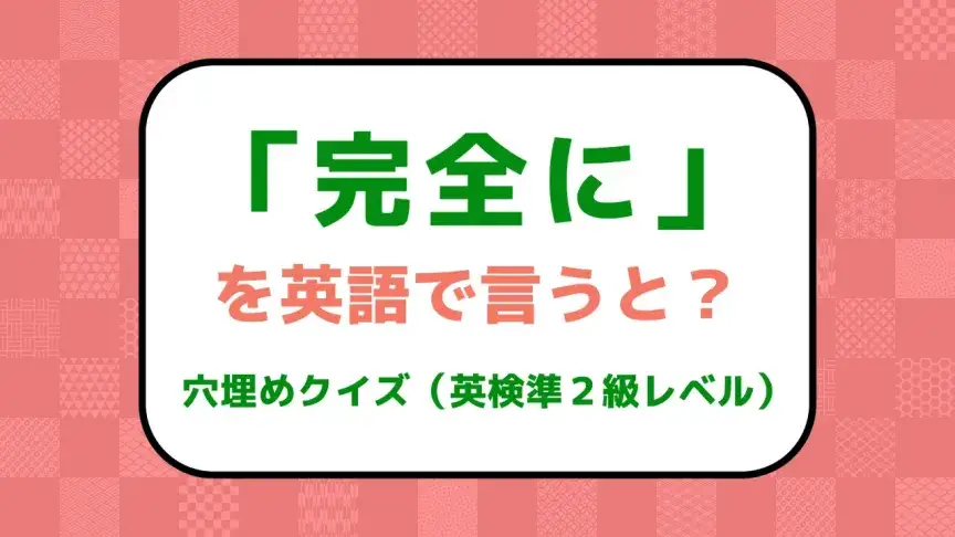 「完全に」を英語で言うと？【英検準２級レベル英単語・熟語クイズ】
